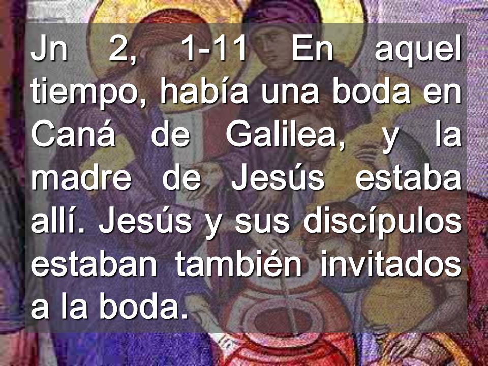 Jn 2, 1-11 En aquel tiempo, había una boda en Caná de Galilea, y la madre de Jesús estaba allí.