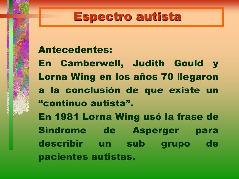 Espectro autista Antecedentes: En Camberwell, Judith Gould y Lorna Wing en los años 70 llegaron a la conclusión de que existe un continuo autista .