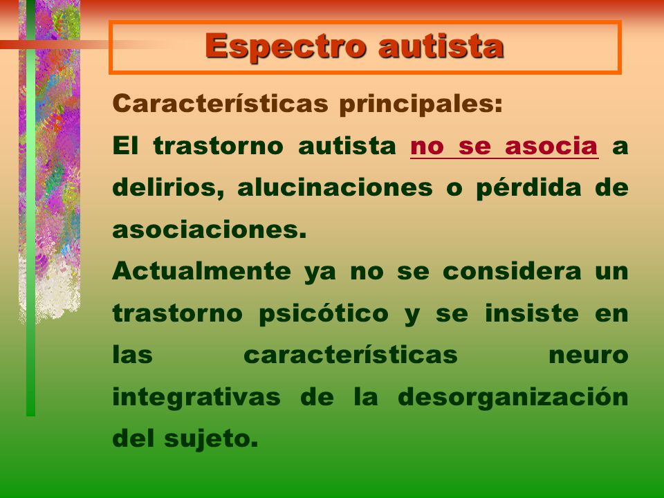 Espectro autista Características principales: El trastorno autista no se asocia a delirios, alucinaciones o pérdida de asociaciones.