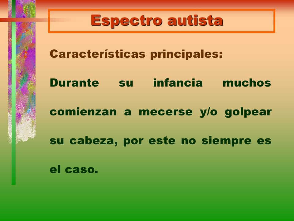 Espectro autista Características principales: Durante su infancia muchos comienzan a mecerse y/o golpear su cabeza, por este no siempre es el caso.