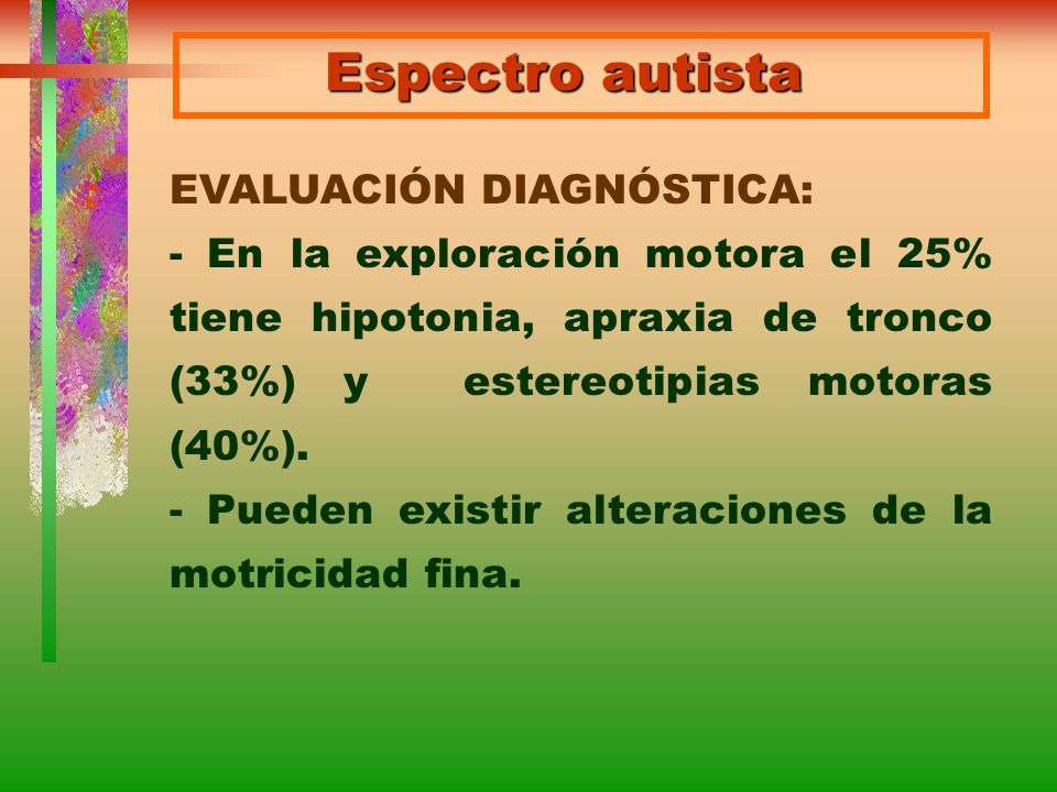 Espectro autista EVALUACIÓN DIAGNÓSTICA: - En la exploración motora el 25% tiene hipotonia, apraxia de tronco (33%) y estereotipias motoras (40%).
