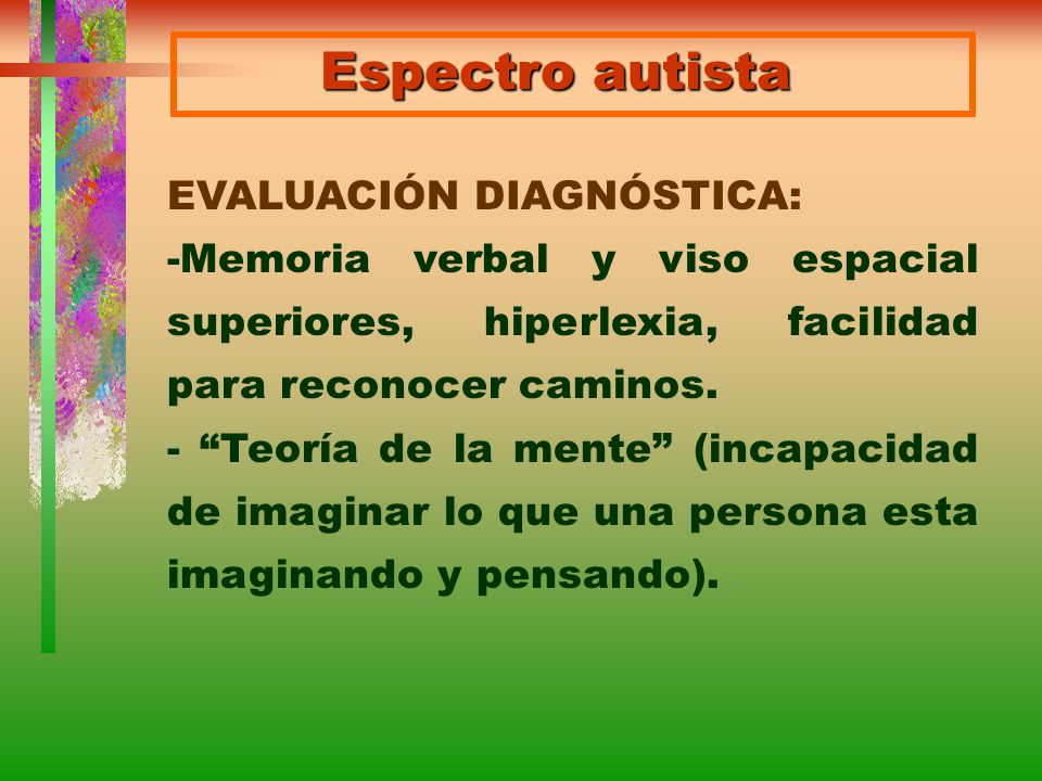 Espectro autista EVALUACIÓN DIAGNÓSTICA: -Memoria verbal y viso espacial superiores, hiperlexia, facilidad para reconocer caminos.