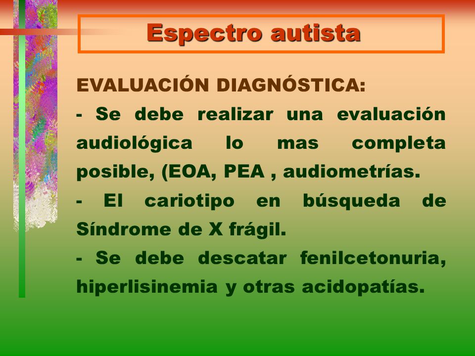 Espectro autista EVALUACIÓN DIAGNÓSTICA: - Se debe realizar una evaluación audiológica lo mas completa posible, (EOA, PEA , audiometrías.