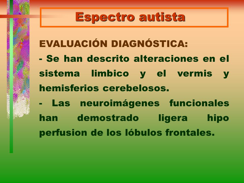 Espectro autista EVALUACIÓN DIAGNÓSTICA: - Se han descrito alteraciones en el sistema limbico y el vermis y hemisferios cerebelosos.