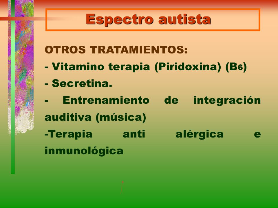Espectro autista OTROS TRATAMIENTOS: - Vitamino terapia (Piridoxina) (B6) - Secretina. - Entrenamiento de integración auditiva (música)