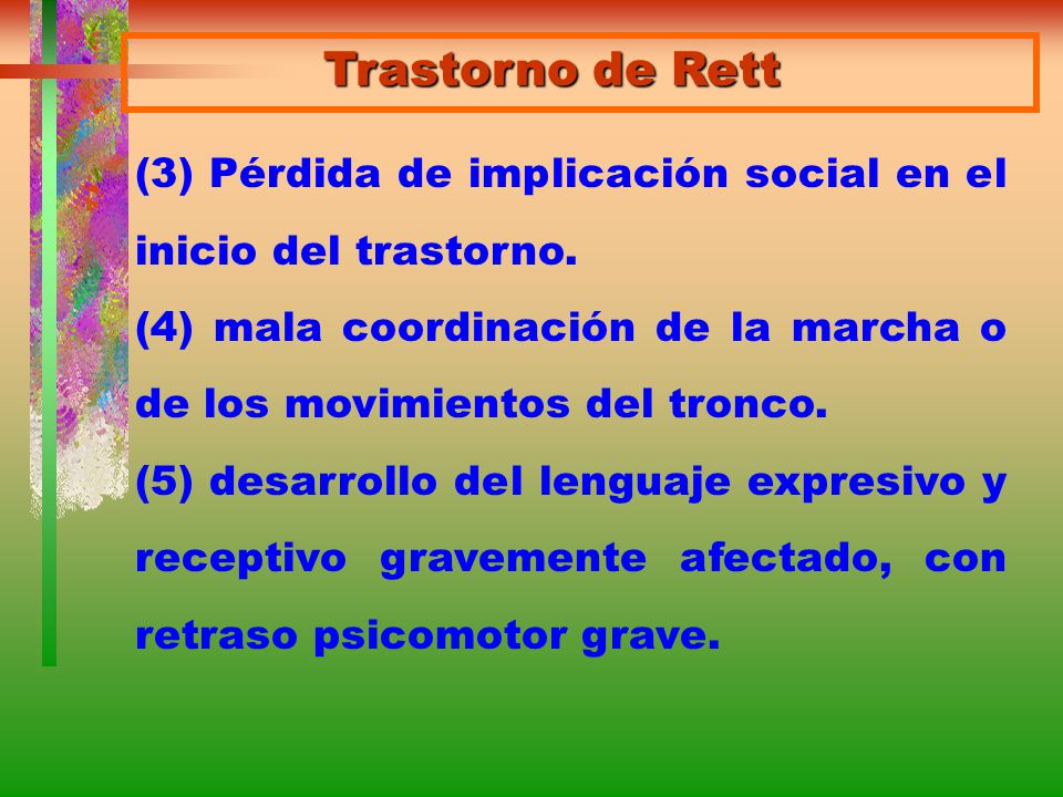 Trastorno de Rett (3) Pérdida de implicación social en el inicio del trastorno. (4) mala coordinación de la marcha o de los movimientos del tronco.