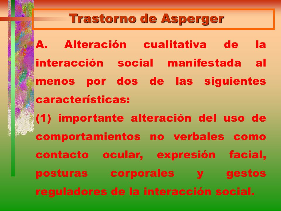 Trastorno de Asperger A. Alteración cualitativa de la interacción social manifestada al menos por dos de las siguientes características: