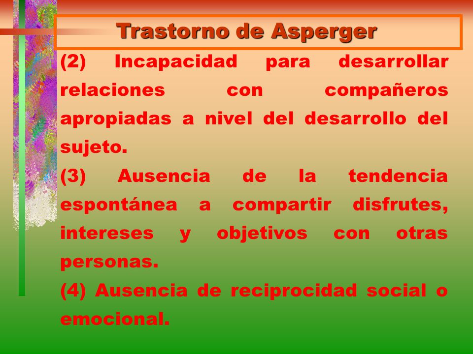 Trastorno de Asperger (2) Incapacidad para desarrollar relaciones con compañeros apropiadas a nivel del desarrollo del sujeto.