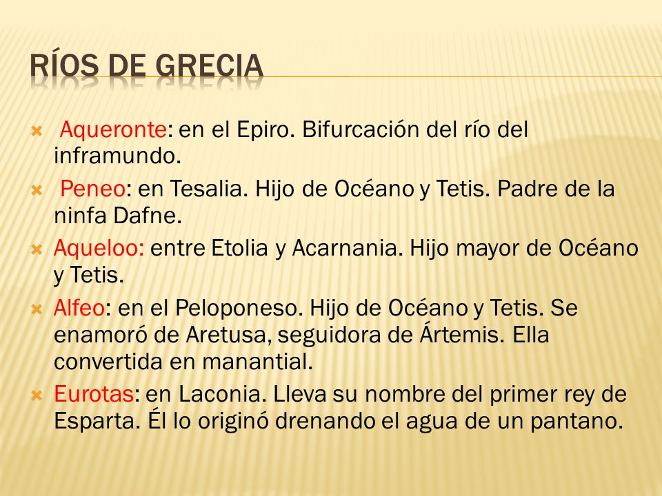 Ríos de grecia Aqueronte: en el Epiro. Bifurcación del río del inframundo. Peneo: en Tesalia. Hijo de Océano y Tetis. Padre de la ninfa Dafne.