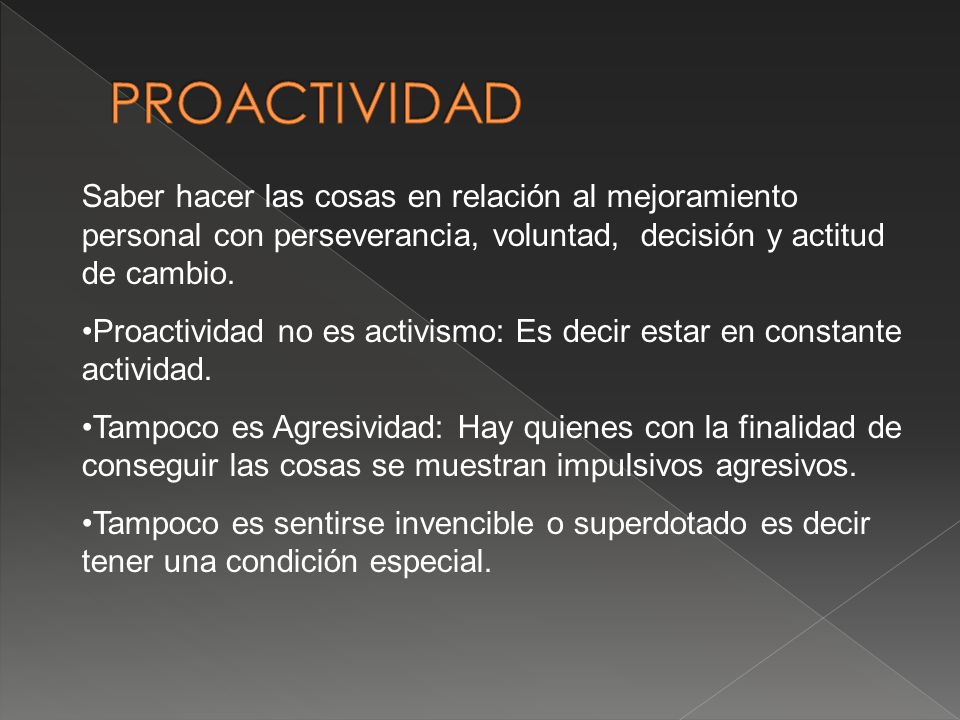 PROACTIVIDAD Saber hacer las cosas en relación al mejoramiento personal con perseverancia, voluntad, decisión y actitud de cambio.