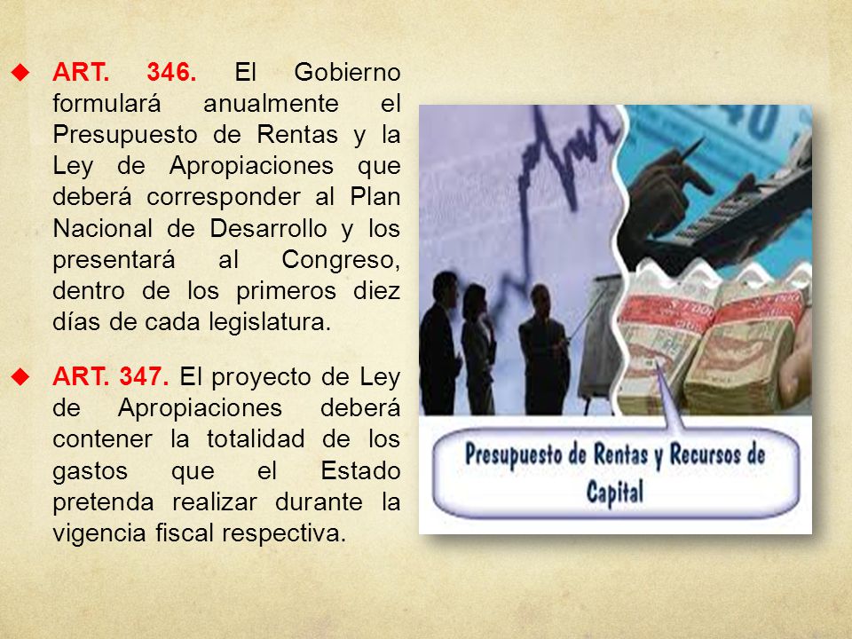 ART El Gobierno formulará anualmente el Presupuesto de Rentas y la Ley de Apropiaciones que deberá corresponder al Plan Nacional de Desarrollo y los presentará al Congreso, dentro de los primeros diez días de cada legislatura.