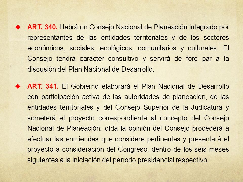 ART Habrá un Consejo Nacional de Planeación integrado por representantes de las entidades territoriales y de los sectores económicos, sociales, ecológicos, comunitarios y culturales. El Consejo tendrá carácter consultivo y servirá de foro par a la discusión del Plan Nacional de Desarrollo.