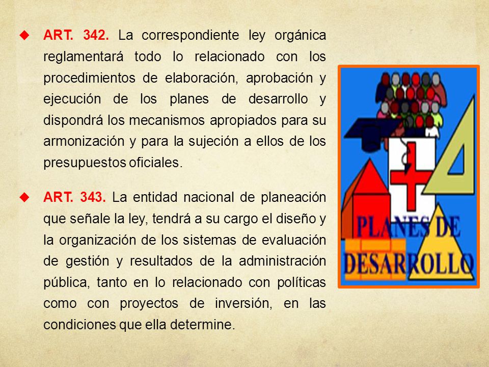 ART La correspondiente ley orgánica reglamentará todo lo relacionado con los procedimientos de elaboración, aprobación y ejecución de los planes de desarrollo y dispondrá los mecanismos apropiados para su armonización y para la sujeción a ellos de los presupuestos oficiales.