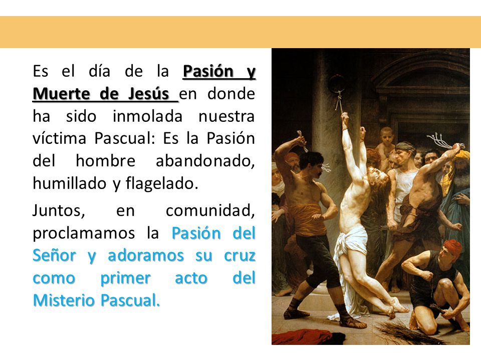 Es el día de la Pasión y Muerte de Jesús en donde ha sido inmolada nuestra víctima Pascual: Es la Pasión del hombre abandonado, humillado y flagelado.