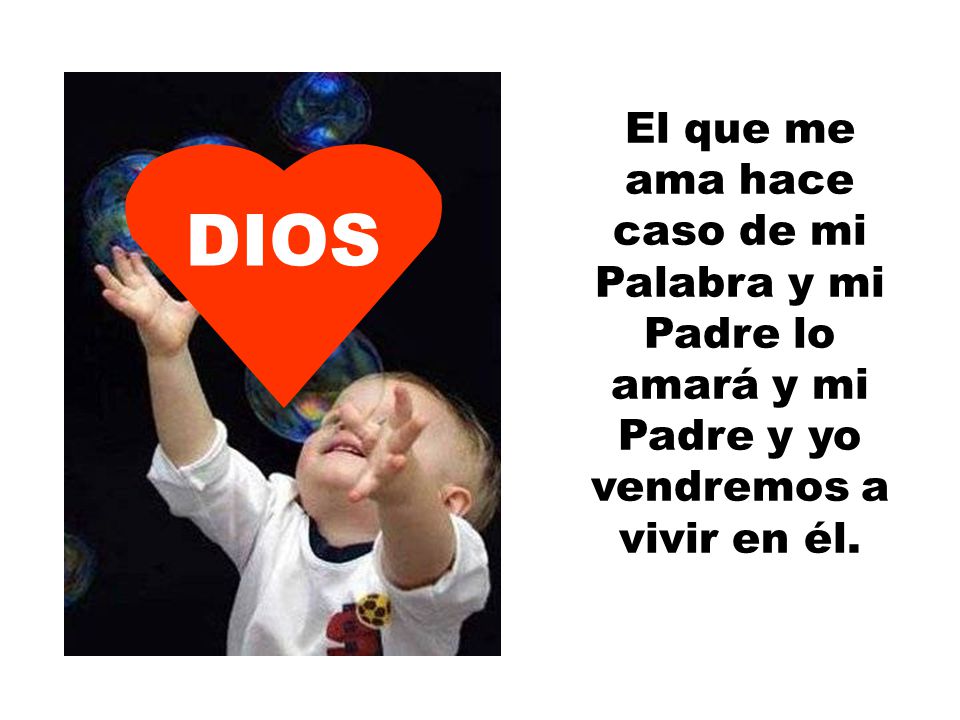 El que me ama hace caso de mi Palabra y mi Padre lo amará y mi Padre y yo vendremos a vivir en él.