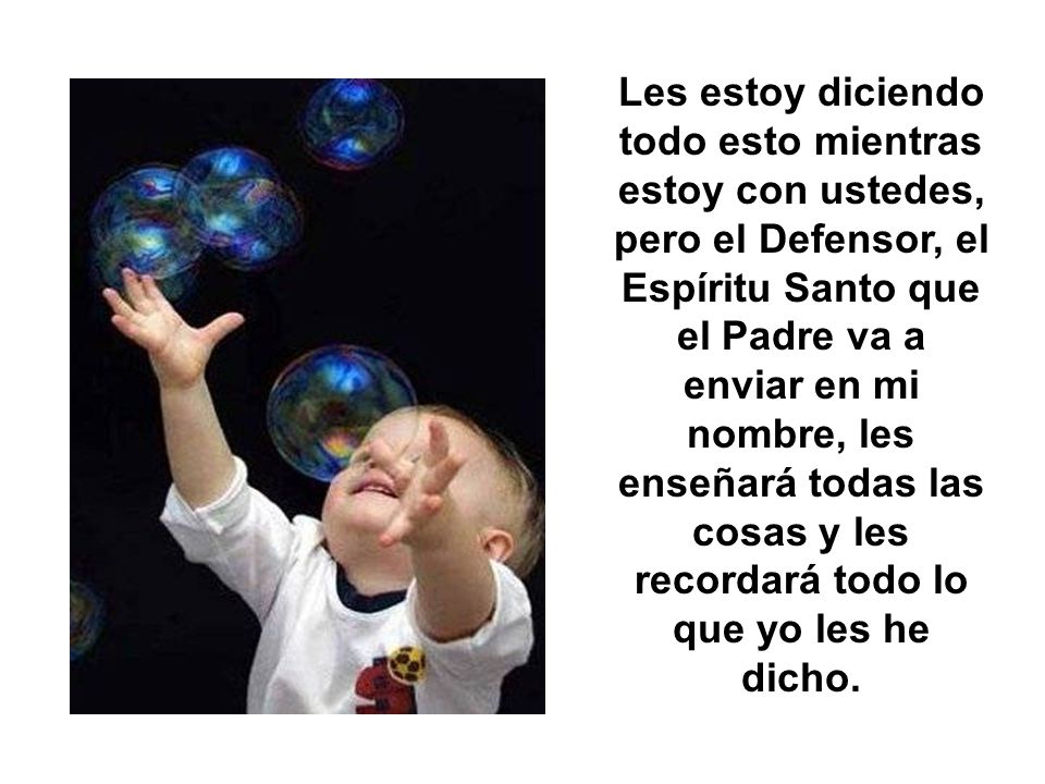 Les estoy diciendo todo esto mientras estoy con ustedes, pero el Defensor, el Espíritu Santo que el Padre va a enviar en mi nombre, les enseñará todas las cosas y les recordará todo lo que yo les he dicho.