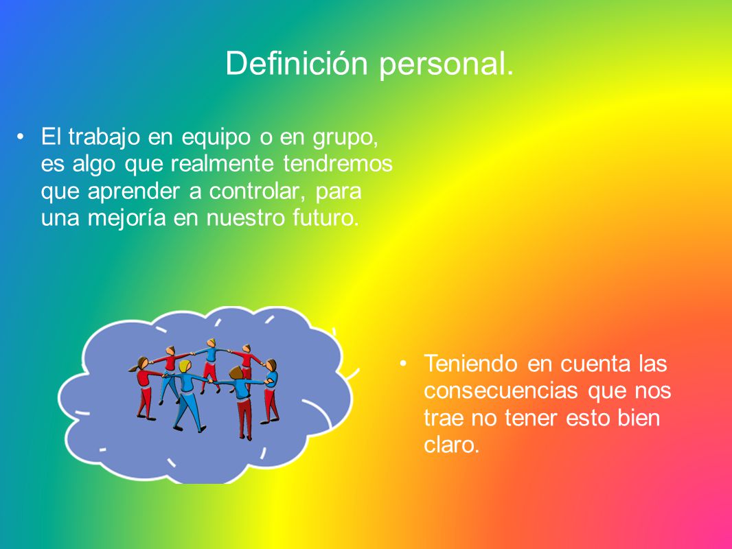 Definición personal. El trabajo en equipo o en grupo, es algo que realmente tendremos que aprender a controlar, para una mejoría en nuestro futuro.