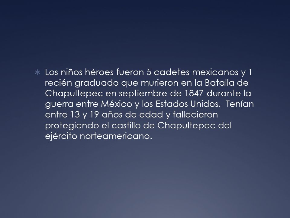 Los niños héroes fueron 5 cadetes mexicanos y 1 recién graduado que murieron en la Batalla de Chapultepec en septiembre de 1847 durante la guerra entre México y los Estados Unidos.