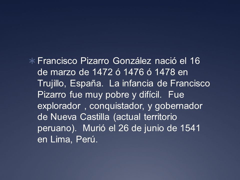 Francisco Pizarro González nació el 16 de marzo de 1472 ó 1476 ó 1478 en Trujillo, España.