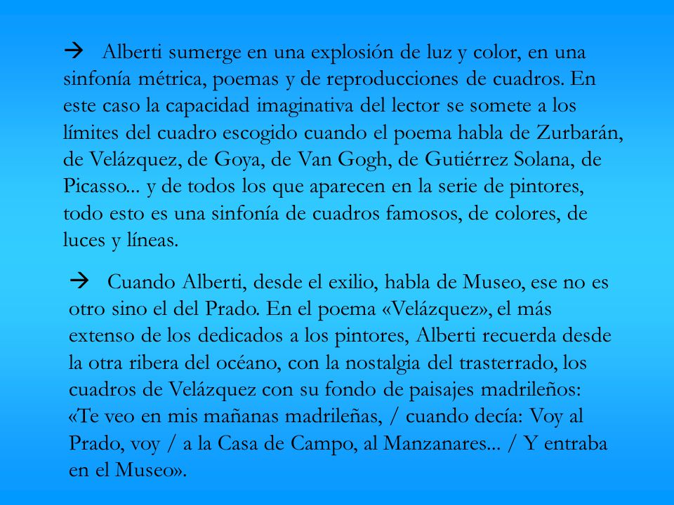  Alberti sumerge en una explosión de luz y color, en una sinfonía métrica, poemas y de reproducciones de cuadros. En este caso la capacidad imaginativa del lector se somete a los límites del cuadro escogido cuando el poema habla de Zurbarán, de Velázquez, de Goya, de Van Gogh, de Gutiérrez Solana, de Picasso... y de todos los que aparecen en la serie de pintores, todo esto es una sinfonía de cuadros famosos, de colores, de luces y líneas.