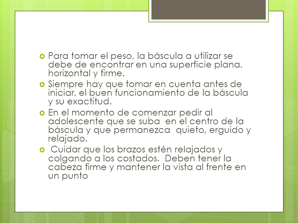 Para tomar el peso, la báscula a utilizar se debe de encontrar en una superficie plana, horizontal y firme.