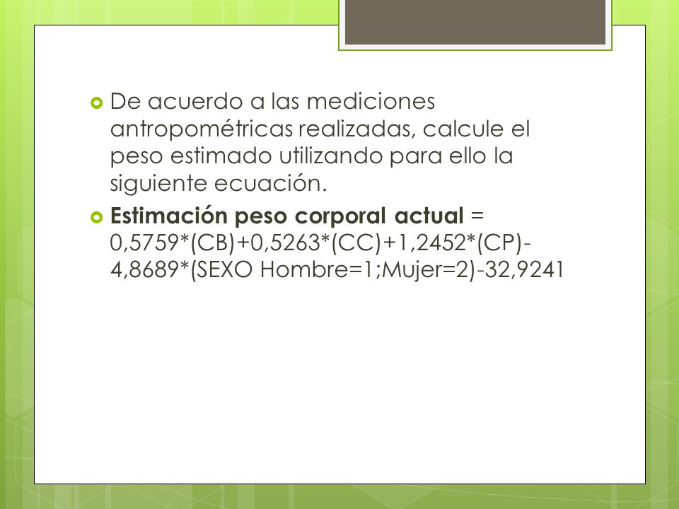 De acuerdo a las mediciones antropométricas realizadas, calcule el peso estimado utilizando para ello la siguiente ecuación.
