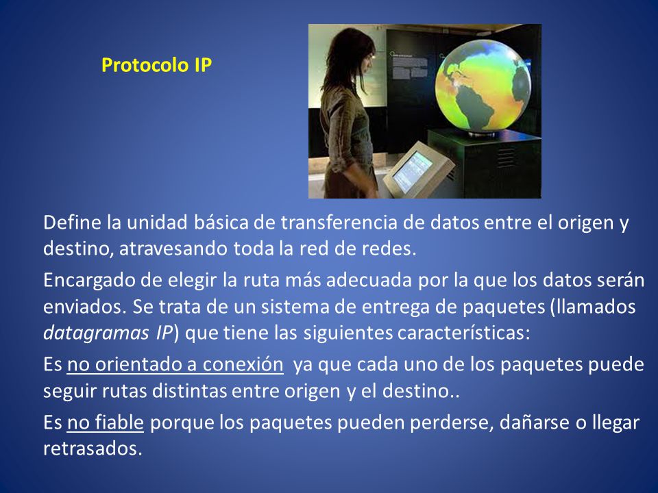Protocolo IP Define la unidad básica de transferencia de datos entre el origen y destino, atravesando toda la red de redes.