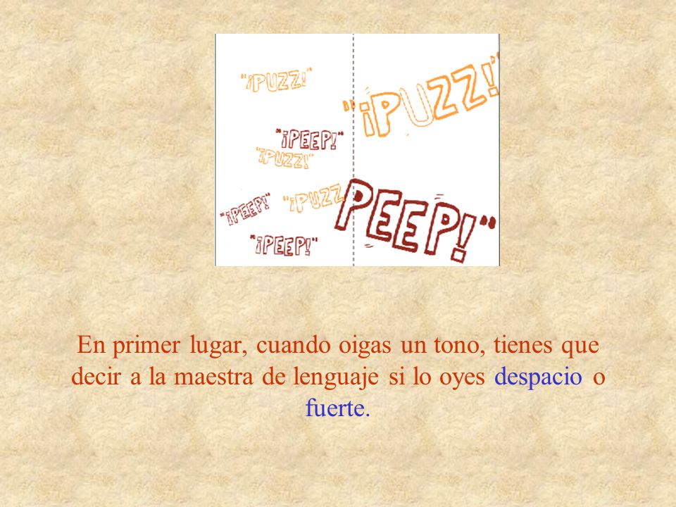 En primer lugar, cuando oigas un tono, tienes que decir a la maestra de lenguaje si lo oyes despacio o fuerte.
