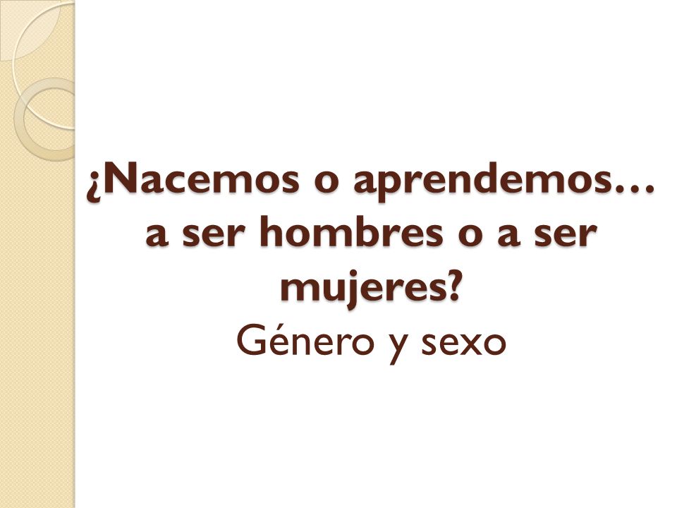 ¿Nacemos o aprendemos… a ser hombres o a ser mujeres Género y sexo