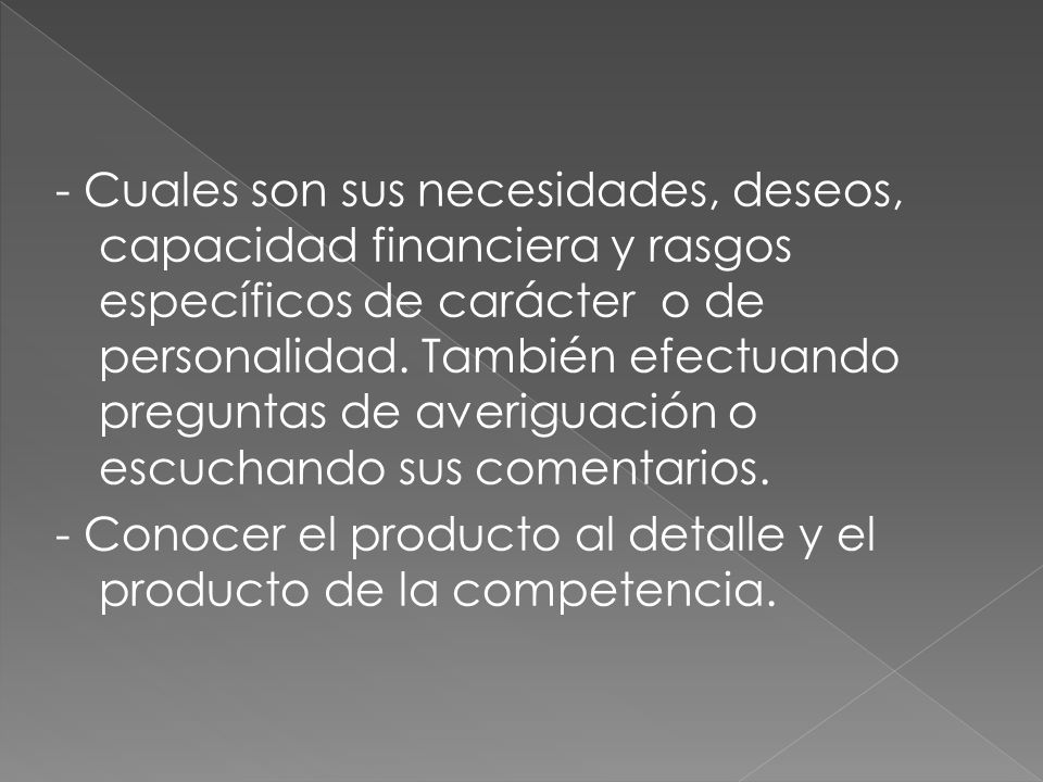- Cuales son sus necesidades, deseos, capacidad financiera y rasgos específicos de carácter o de personalidad. También efectuando preguntas de averiguación o escuchando sus comentarios.