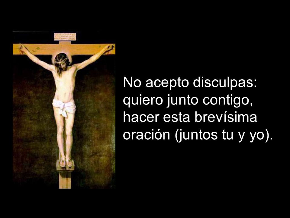 No acepto disculpas: quiero junto contigo, hacer esta brevísima oración (juntos tu y yo).