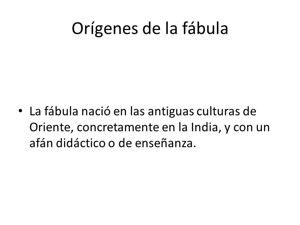 Orígenes de la fábula La fábula nació en las antiguas culturas de Oriente, concretamente en la India, y con un afán didáctico o de enseñanza.