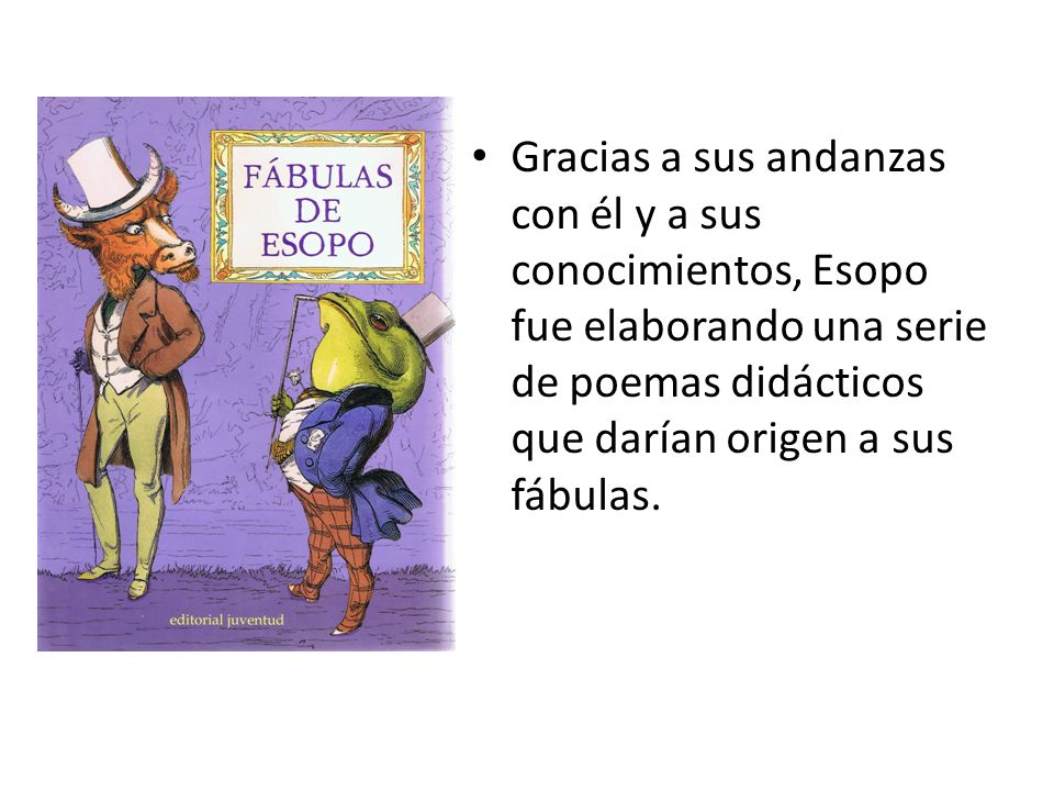 Gracias a sus andanzas con él y a sus conocimientos, Esopo fue elaborando una serie de poemas didácticos que darían origen a sus fábulas.