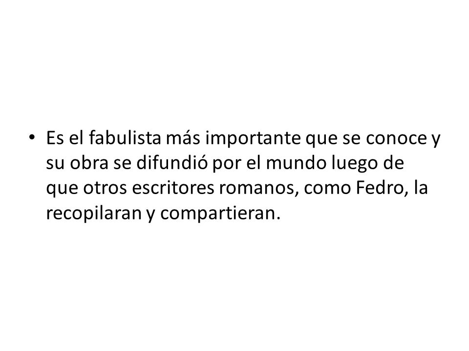Es el fabulista más importante que se conoce y su obra se difundió por el mundo luego de que otros escritores romanos, como Fedro, la recopilaran y compartieran.
