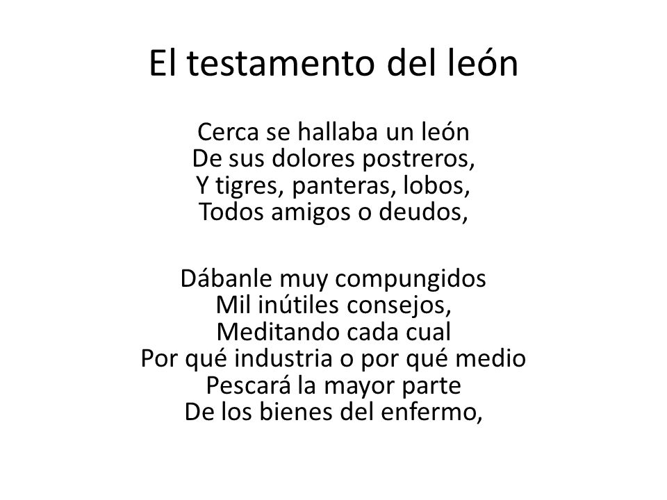 El testamento del león Cerca se hallaba un león De sus dolores postreros, Y tigres, panteras, lobos, Todos amigos o deudos,