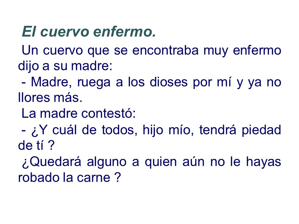 El cuervo enfermo. Un cuervo que se encontraba muy enfermo dijo a su madre: - Madre, ruega a los dioses por mí y ya no llores más.