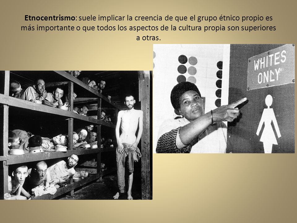 Etnocentrismo: suele implicar la creencia de que el grupo étnico propio es más importante o que todos los aspectos de la cultura propia son superiores a otras.
