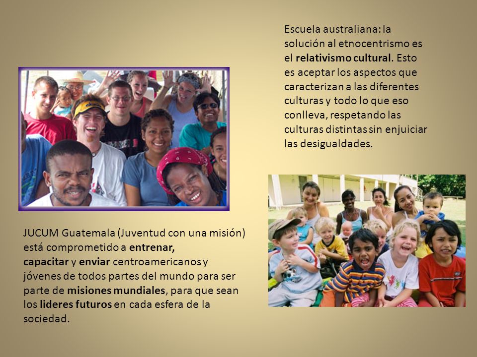 Escuela australiana: la solución al etnocentrismo es el relativismo cultural. Esto es aceptar los aspectos que caracterizan a las diferentes culturas y todo lo que eso conlleva, respetando las culturas distintas sin enjuiciar las desigualdades.