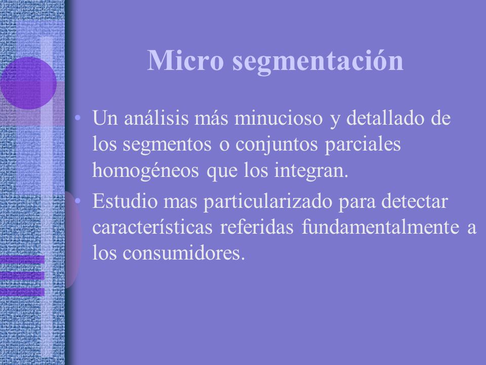 Micro segmentación Un análisis más minucioso y detallado de los segmentos o conjuntos parciales homogéneos que los integran.