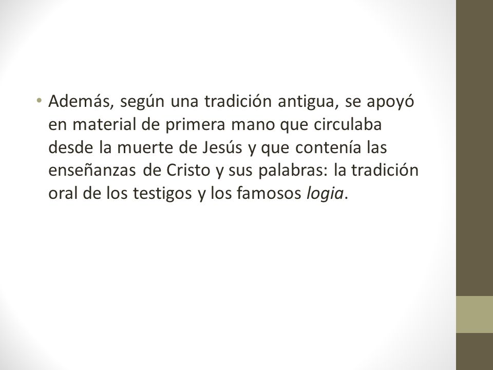 Además, según una tradición antigua, se apoyó en material de primera mano que circulaba desde la muerte de Jesús y que contenía las enseñanzas de Cristo y sus palabras: la tradición oral de los testigos y los famosos logia.