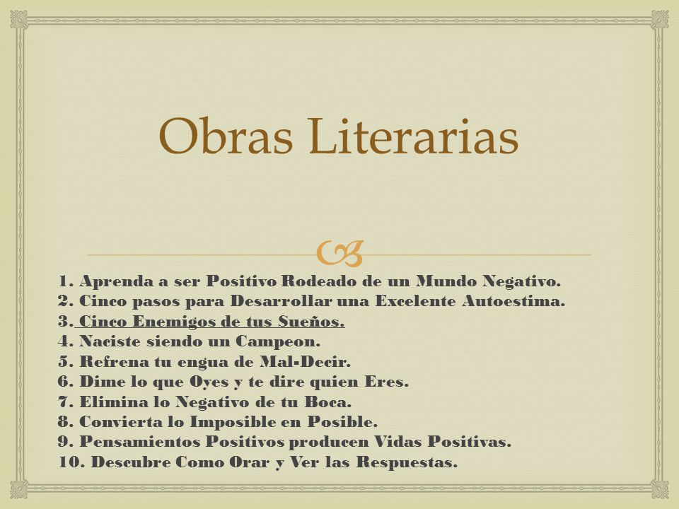 Obras Literarias 1. Aprenda a ser Positivo Rodeado de un Mundo Negativo. 2. Cinco pasos para Desarrollar una Excelente Autoestima.
