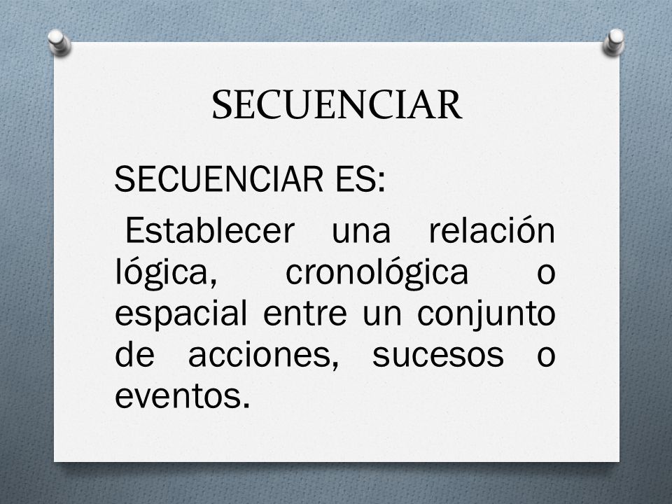 SECUENCIAR SECUENCIAR ES: Establecer una relación lógica, cronológica o espacial entre un conjunto de acciones, sucesos o eventos.