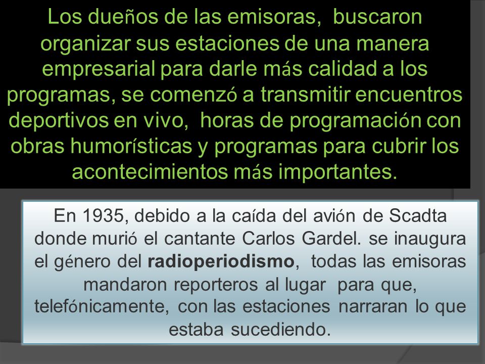 Los dueños de las emisoras, buscaron organizar sus estaciones de una manera empresarial para darle más calidad a los programas, se comenzó a transmitir encuentros deportivos en vivo, horas de programación con obras humorísticas y programas para cubrir los acontecimientos más importantes.