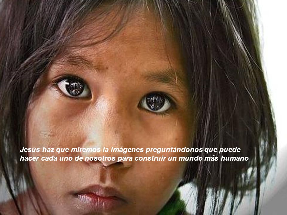 Jesús haz que miremos la imágenes preguntándonos que puede hacer cada uno de nosotros para construir un mundo más humano