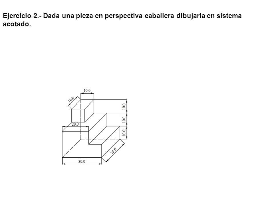 Ejercicio 2.- Dada una pieza en perspectiva caballera dibujarla en sistema acotado.