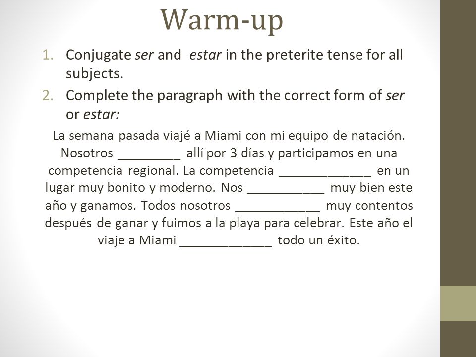 Warm-up Conjugate ser and estar in the preterite tense for all subjects. Complete the paragraph with the correct form of ser or estar: