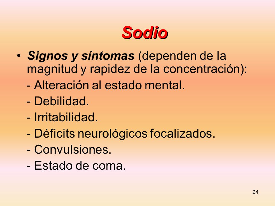 Sodio Signos y síntomas (dependen de la magnitud y rapidez de la concentración): - Alteración al estado mental.