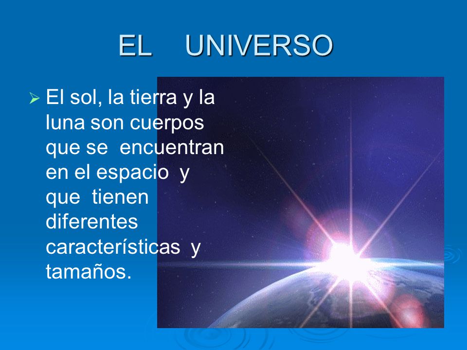 EL UNIVERSO El sol, la tierra y la luna son cuerpos que se encuentran en el espacio y que tienen diferentes características y tamaños.