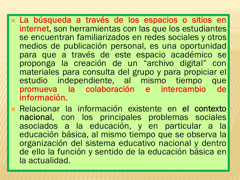 La búsqueda a través de los espacios o sitios en internet, son herramientas con las que los estudiantes se encuentran familiarizados en redes sociales y otros medios de publicación personal, es una oportunidad para que a través de este espacio académico se proponga la creación de un archivo digital con materiales para consulta del grupo y para propiciar el estudio independiente, al mismo tiempo que promueva la colaboración e intercambio de información.
