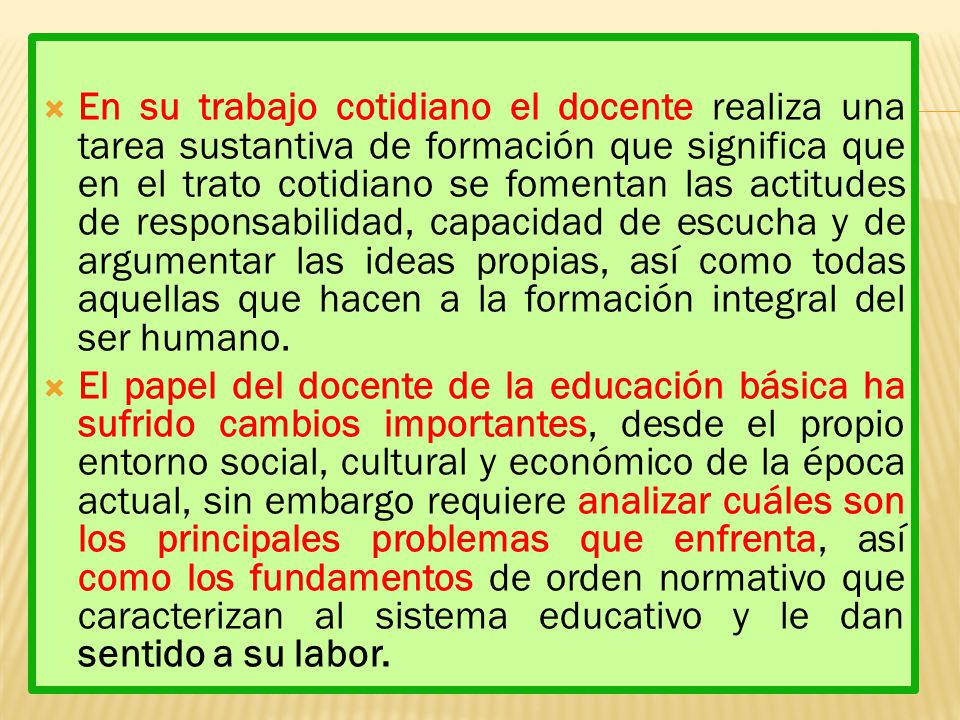 En su trabajo cotidiano el docente realiza una tarea sustantiva de formación que significa que en el trato cotidiano se fomentan las actitudes de responsabilidad, capacidad de escucha y de argumentar las ideas propias, así como todas aquellas que hacen a la formación integral del ser humano.